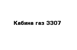 Кабина газ 3307